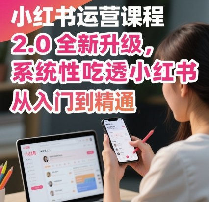 小红书运营课程2.0全新升级，从入门到精通，系统性吃透小红书-知识创作
