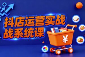 抖音小店全流程实操课，助创业者商家系统掌握抖店运营精髓-知识创作