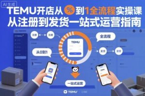 TEMU开店从0到1全流程实操课，从注册到发货一站式运营指南-知识创作
