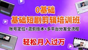 0基础短剧剪辑培训班：账号定位+混剪技术+多平台分发全流程，轻松月入过万-知识创作