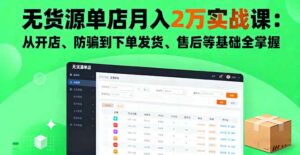 无货源单店月入2万实战课：从开店、防骗到下单发货、售后等基础全掌握-知识创作