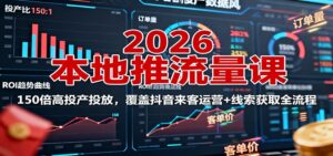 2026本地推流量课：150倍高投产投放，覆盖抖音来客运营+线索获取全流程-知识创作