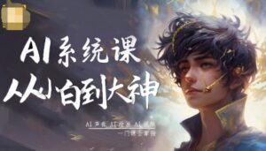 AI系统课程，从小白到大神系统学AI，AI声音-AI绘画-AI视频一门课全掌握-知识创作