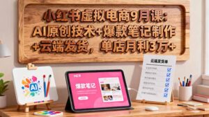 小红书虚拟电商9月课：AI原创技术+爆款笔记制作+云端发货，单店月利3万+-知识创作