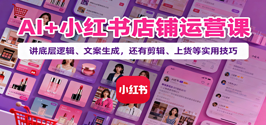 AI+小红书店铺运营课：讲底层逻辑、文案生成，还有剪辑、上货等实用技巧-知识创作