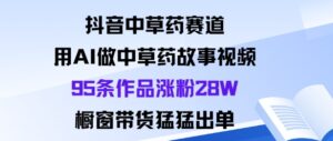 抖音中草药赛道，用Al做中草药故事视频95条作品涨粉28W，橱窗带货猛出单-知识创作
