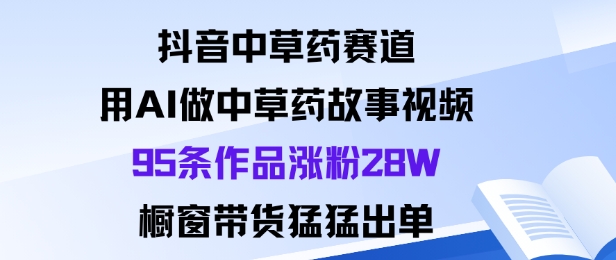 抖音中草药赛道，用Al做中草药故事视频95条作品涨粉28W，橱窗带货猛出单-知识创作