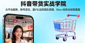 抖音带货实战学院:从平台趋势/账号定位/蓝V认证到团队搭建/Dou+投放全链路-知识创作