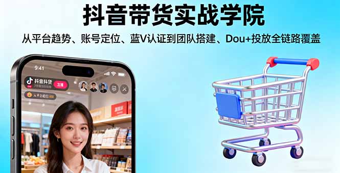 抖音带货实战学院:从平台趋势/账号定位/蓝V认证到团队搭建/Dou+投放全链路-知识创作