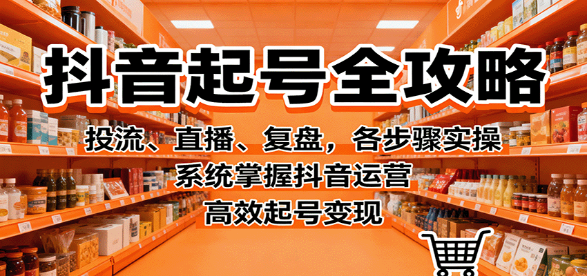 抖音起号全攻略，投流、直播、复盘，各步骤实操，系统掌握抖音运营，高效起号变现-知识创作