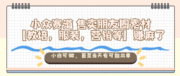 小众赛道售卖朋友圈素材【教培，服装，营销等】賺麻了，小白可做，甚至当天有可能出单-知识创作