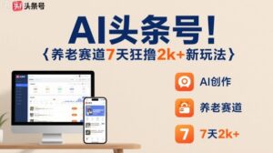 AI头条号，7天狂撸2k+，做养老赛道，新风口新玩法-知识创作