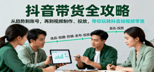 抖音带货全攻略：从趋势到账号，再到视频制作、投放，带你玩转抖音短视频带货-知识创作