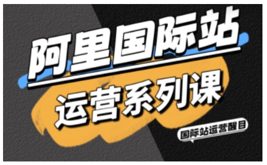 阿里国际站运营系列课，涵盖精准引流、直通车与全站推实战SOP，搭配AI效率工具包与高阶增长玩法-知识创作