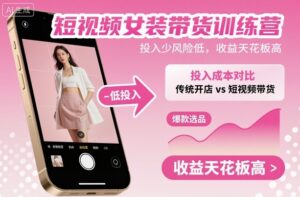 短视频女装带货训练营，投入少风险低，收益天花板高-知识创作