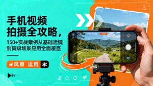 手机视频拍摄全攻略，150+实战案例从基础运镜到高级场景应用全面覆盖-知识创作