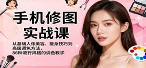 手机修图实战课，从基础人像美容、瘦身技巧到高级调色方法，86种流行风格的调色教学-知识创作