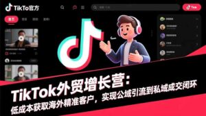 TikTok外贸增长营：低成本获取海外精准客户，实现公域引流到私域成交闭环-知识创作