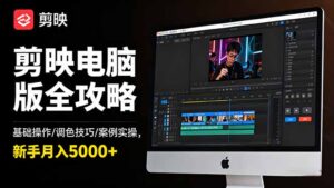 剪映电脑版全攻略：基础操作/调色技巧/案例实操，新手月入5000+-知识创作