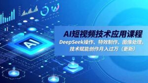 AI短视频技术应用课程，DeepSeek操作、特效制作、图像处理，技术赋能创作月入过万(更新-知识创作