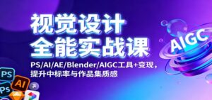视觉设计全能实战课：PS/AI/AE/Blender/AIGC工具+变现，提升中标率与作品集质感-知识创作