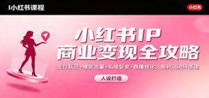 小红书IP商业变现全攻略：定位跃迁+爆款流量+私域裂变+直播转化，高利润闭环搭建-知识创作