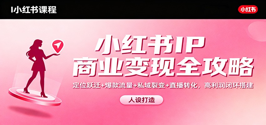 小红书IP商业变现全攻略：定位跃迁+爆款流量+私域裂变+直播转化，高利润闭环搭建-知识创作
