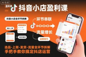 抖音小店盈利课-选品-上架-发货-流量全环节拆解，手把手教你搞定抖店运营-知识创作