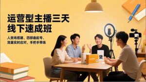 运营型主播三天线下班，人货场搭建,四部曲起号,流量实时应对，手把手带练-知识创作