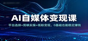 AI自媒体变现课：平台选择+剪映实操+低粉变现，0基础也能稳定赚钱-知识创作