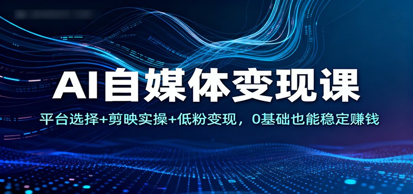 AI自媒体变现课：平台选择+剪映实操+低粉变现，0基础也能稳定赚钱-知识创作