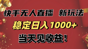 稳定日入1000+！快手无人直播带货新玩法，当天见收益！小白轻松躺赚-知识创作
