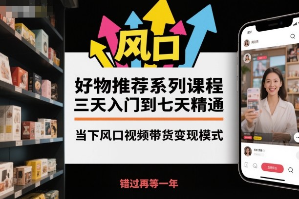 好物推荐系列课程，三天入门到七天精通，当下风口视频带货变现模式-知识创作