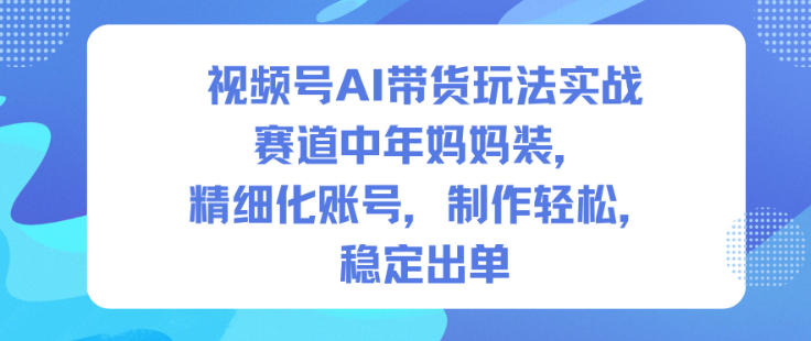视频号AI带货玩法实战，赛道中年妈妈装，精细化账号，制作轻松，稳定出单-知识创作