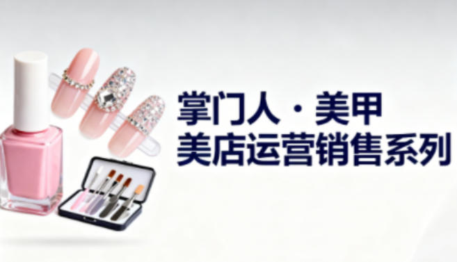 美甲店运营销售系列，助力美甲店老板及从业者提升运营、销售与管理能力-知识创作