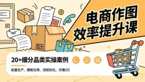 电商作图效率提升课，批量生产、模板应用、流程优化，20+细分品类实操案例，月赚3万-知识创作