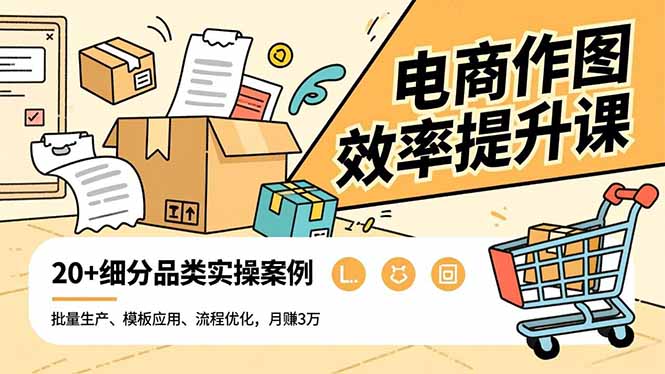 电商作图效率提升课，批量生产、模板应用、流程优化，20+细分品类实操案例，月赚3万-知识创作