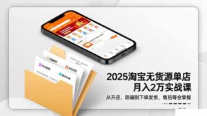 2025淘宝无货源单店月入2万-更11月：从开店、防骗到下单发货、售后全掌握-知识创作