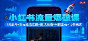 小红书流量爆破课：7天起号+聚光投流实操+避坑指南+对标定位+10倍获客-知识创作