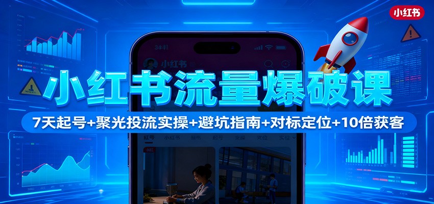 小红书流量爆破课：7天起号+聚光投流实操+避坑指南+对标定位+10倍获客-知识创作