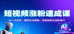 短视频涨粉速成课：AI二次创作，爆款拉流模板，零基础轻松涨粉破万-知识创作