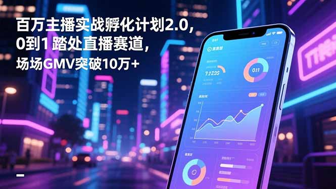 百万主播实战孵化计划2.0，0到1踏入直播赛道，场均GMV突破10万+-知识创作