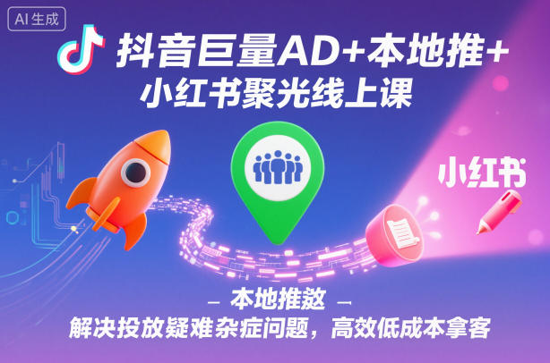 抖音巨量AD+本地推+小红书聚光线上课，解决投放疑难杂症问题，高效低成本拿客-知识创作
