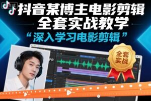 抖音某博主电影剪辑全套实战教学，深入学习电影剪辑-知识创作