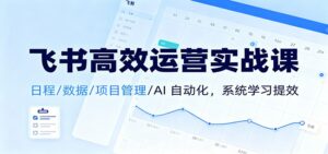 飞书高效运营实战课：日程/数据/项目管理/AI 自动化，系统学习提效-知识创作