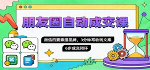 朋友圈自动成交课，微信四要素搭品牌，3分钟写收钱文案，6步成交闭环-知识创作