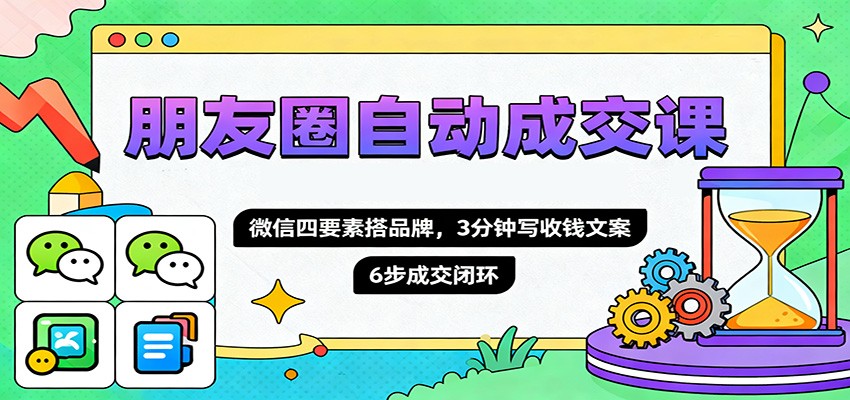 朋友圈自动成交课，微信四要素搭品牌，3分钟写收钱文案，6步成交闭环-知识创作
