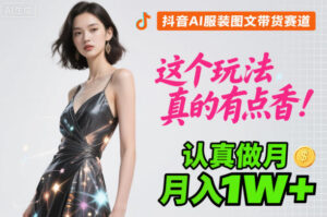 抖音AI服装图文带货赛道，这个玩法真的有点香！认真做月入1W+-知识创作