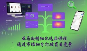 亚马逊精细化选品课程，通过市场细分打破盲目竞争-知识创作