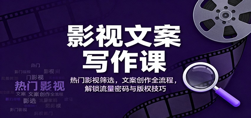 影视文案写作课：热门影视筛选，文案创作全流程，解锁流量密码与版权技巧-知识创作